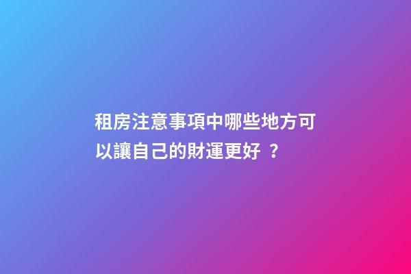 租房注意事項中哪些地方可以讓自己的財運更好？
